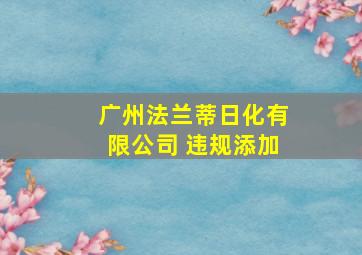 广州法兰蒂日化有限公司 违规添加